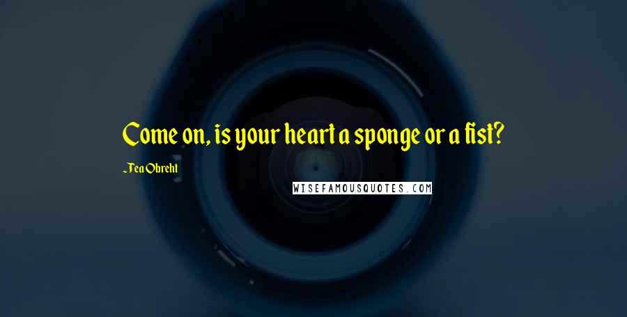 Tea Obreht quotes: Come on, is your heart a sponge or a fist?