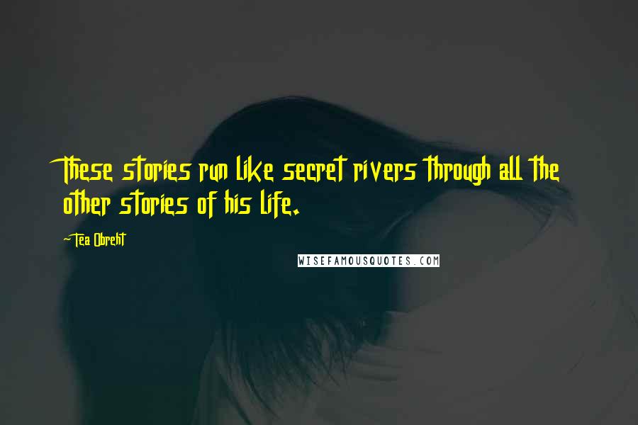 Tea Obreht quotes: These stories run like secret rivers through all the other stories of his life.