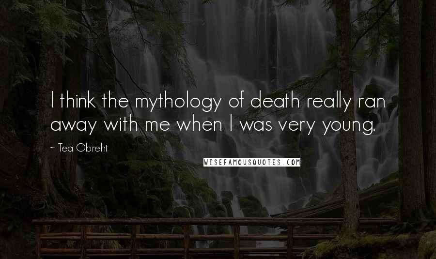 Tea Obreht quotes: I think the mythology of death really ran away with me when I was very young.
