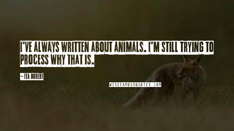Tea Obreht quotes: I've always written about animals. I'm still trying to process why that is. Tea Obreht quotes: I've always written about animals. I'm still trying to process why that is.