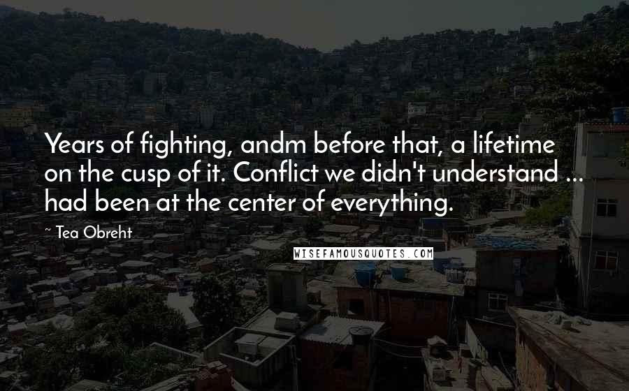 Tea Obreht quotes: Years of fighting, andm before that, a lifetime on the cusp of it. Conflict we didn't understand ... had been at the center of everything.