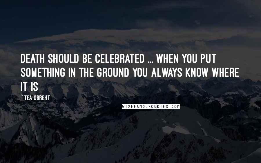 Tea Obreht quotes: Death should be celebrated ... when you put something in the ground you always know where it is