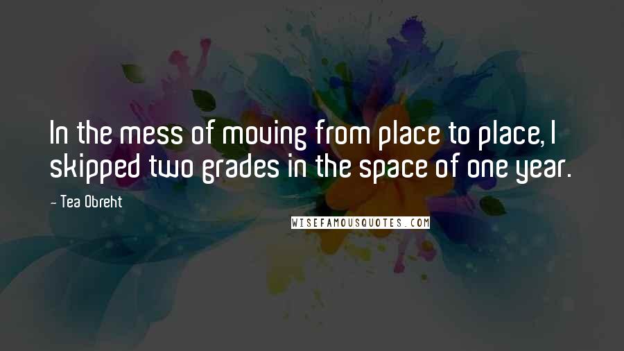 Tea Obreht quotes: In the mess of moving from place to place, I skipped two grades in the space of one year.