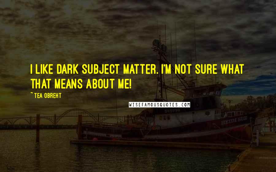 Tea Obreht quotes: I like dark subject matter. I'm not sure what that means about me!