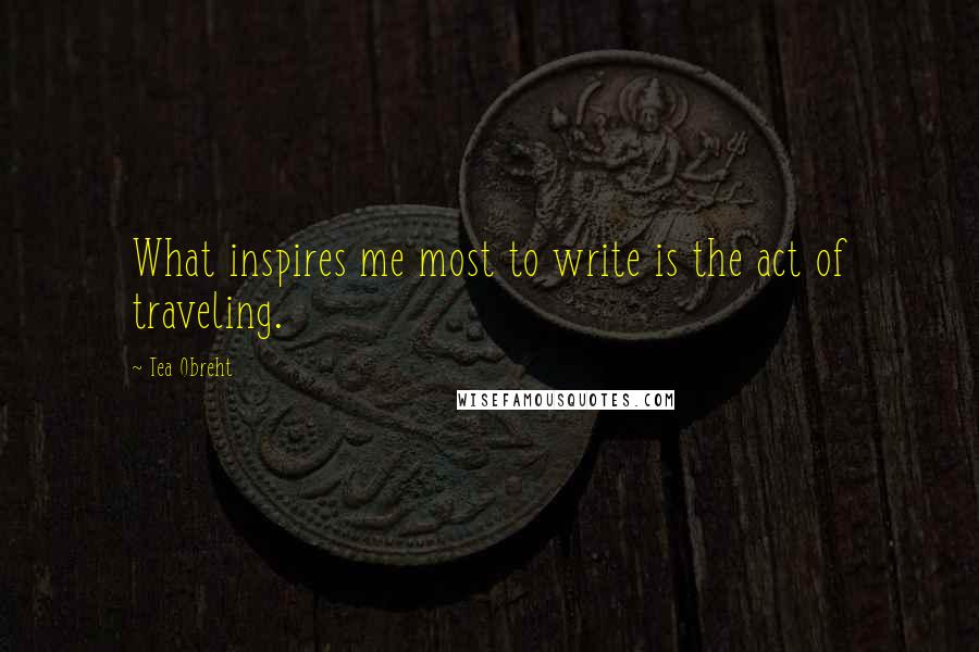 Tea Obreht quotes: What inspires me most to write is the act of traveling.
