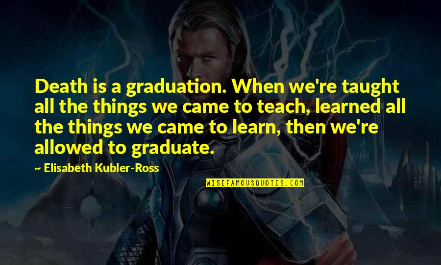 Teach Learn Quotes By Elisabeth Kubler-Ross: Death is a graduation. When we're taught all