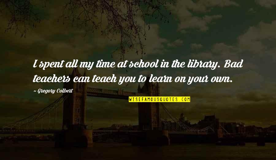 Teach Learn Quotes By Gregory Colbert: I spent all my time at school in