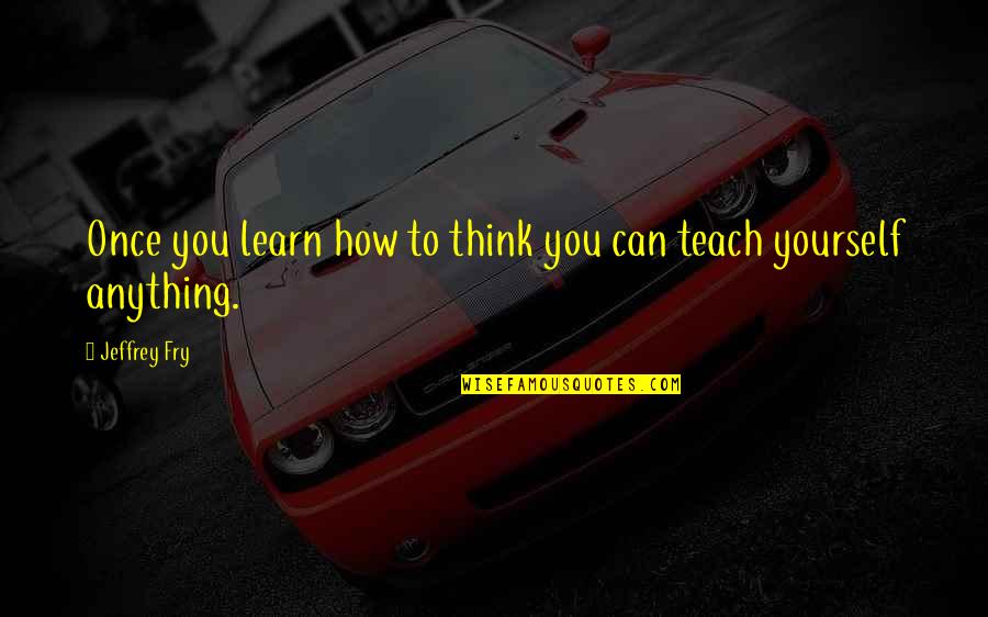 Teach Learn Quotes By Jeffrey Fry: Once you learn how to think you can