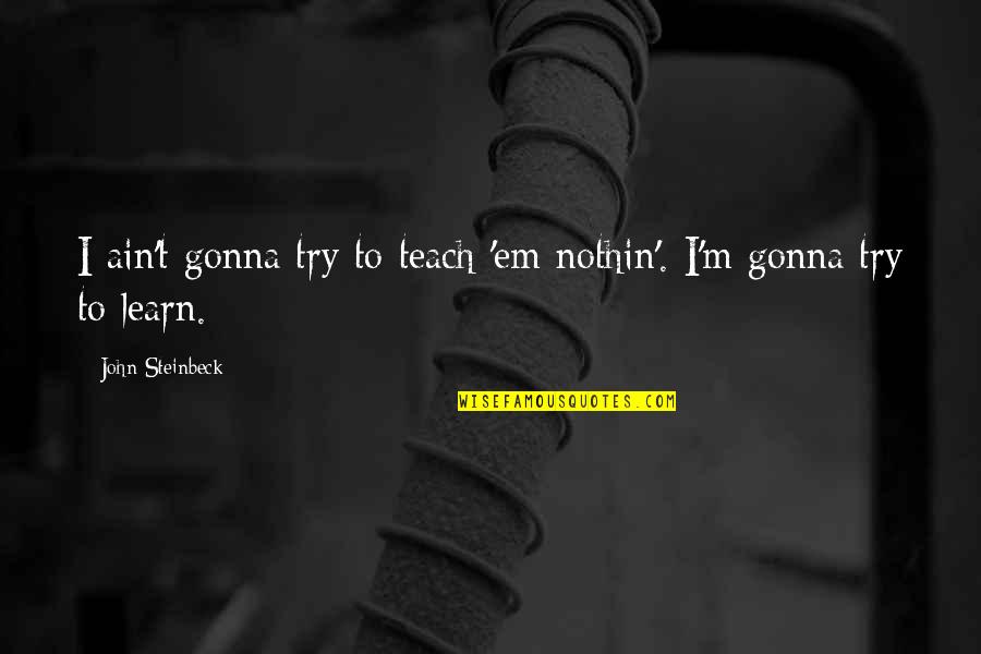 Teach Learn Quotes By John Steinbeck: I ain't gonna try to teach 'em nothin'.
