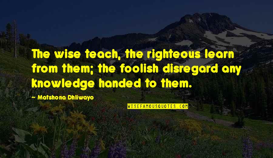 Teach Learn Quotes By Matshona Dhliwayo: The wise teach, the righteous learn from them;
