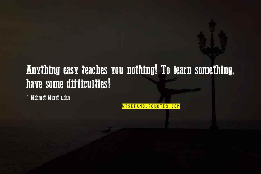 Teach Learn Quotes By Mehmet Murat Ildan: Anything easy teaches you nothing! To learn something,
