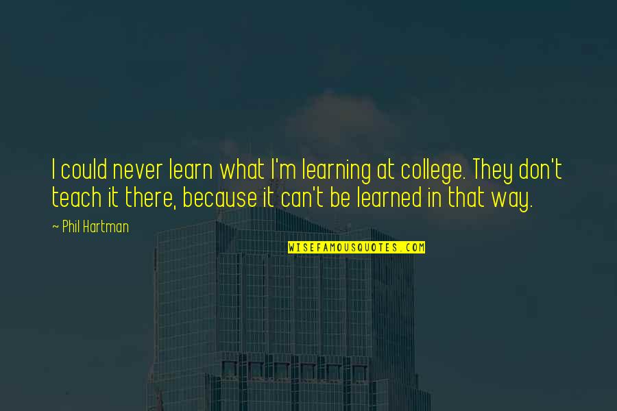 Teach Learn Quotes By Phil Hartman: I could never learn what I'm learning at