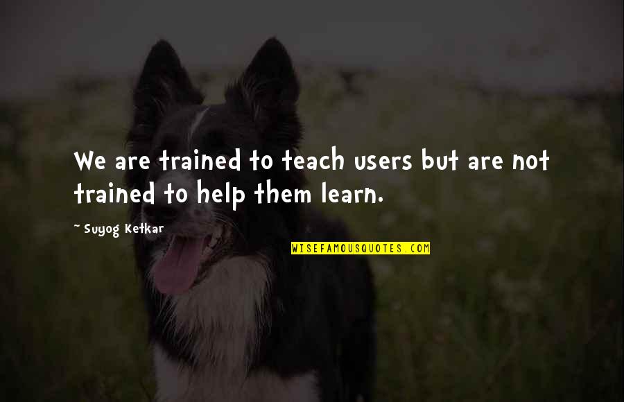 Teach Learn Quotes By Suyog Ketkar: We are trained to teach users but are