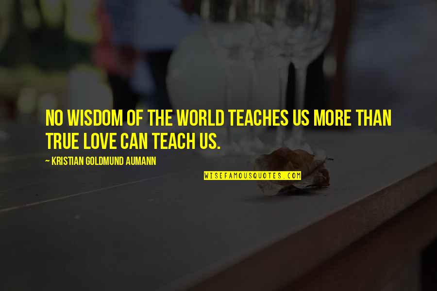 Teach Love Quotes By Kristian Goldmund Aumann: No wisdom of the world teaches us more Teach Love Quotes By Kristian Goldmund Aumann: No wisdom of the world teaches us more
