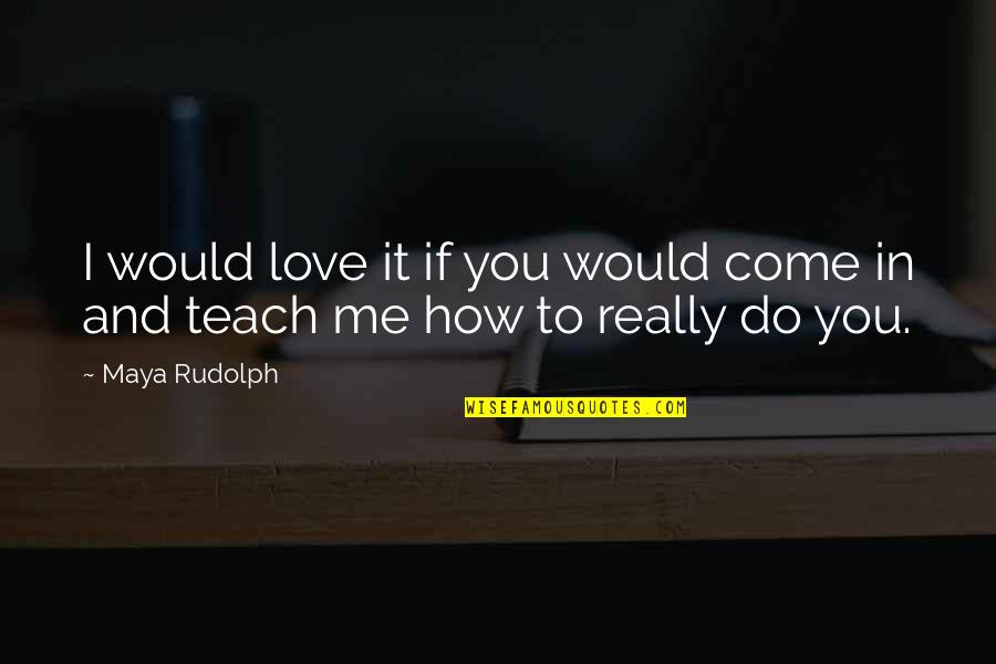 Teach Me To Love Quotes By Maya Rudolph: I would love it if you would come