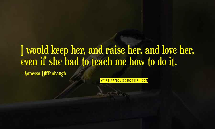 Teach Me To Love Quotes By Vanessa Diffenbaugh: I would keep her, and raise her, and