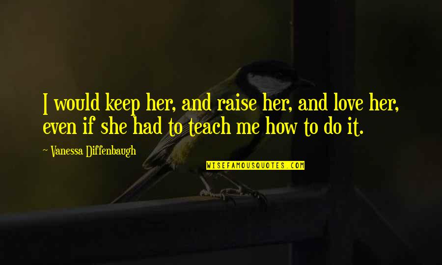 Teach Me To Love Quotes By Vanessa Diffenbaugh: I would keep her, and raise her, and Teach Me To Love Quotes By Vanessa Diffenbaugh: I would keep her, and raise her, and