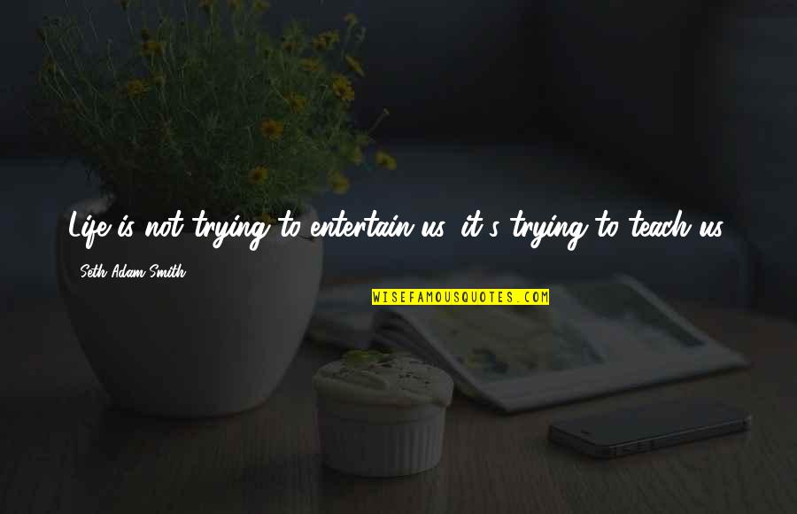 Teach Quotes Quotes By Seth Adam Smith: Life is not trying to entertain us, it's Teach Quotes Quotes By Seth Adam Smith: Life is not trying to entertain us, it's