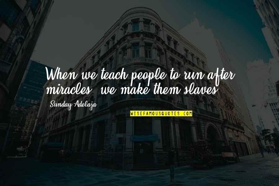 Teach Quotes Quotes By Sunday Adelaja: When we teach people to run after miracles, Teach Quotes Quotes By Sunday Adelaja: When we teach people to run after miracles,