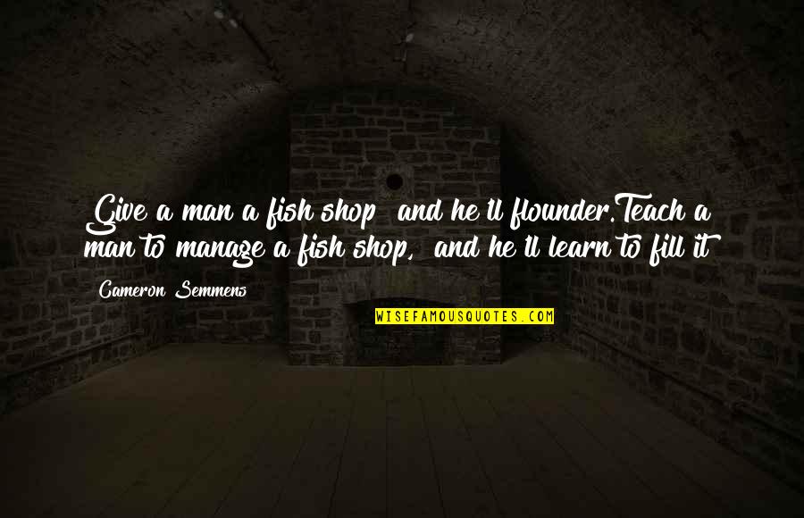 Teach To Learn Quotes By Cameron Semmens: Give a man a fish shop and he'll Teach To Learn Quotes By Cameron Semmens: Give a man a fish shop and he'll