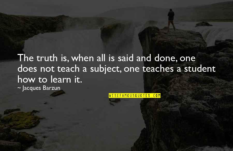 Teach To Learn Quotes By Jacques Barzun: The truth is, when all is said and Teach To Learn Quotes By Jacques Barzun: The truth is, when all is said and