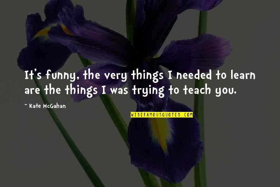 Teach To Learn Quotes By Kate McGahan: It's funny, the very things I needed to Teach To Learn Quotes By Kate McGahan: It's funny, the very things I needed to