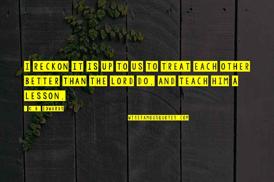 Teach You A Lesson Quotes By G.B. Edwards: I reckon it is up to us to