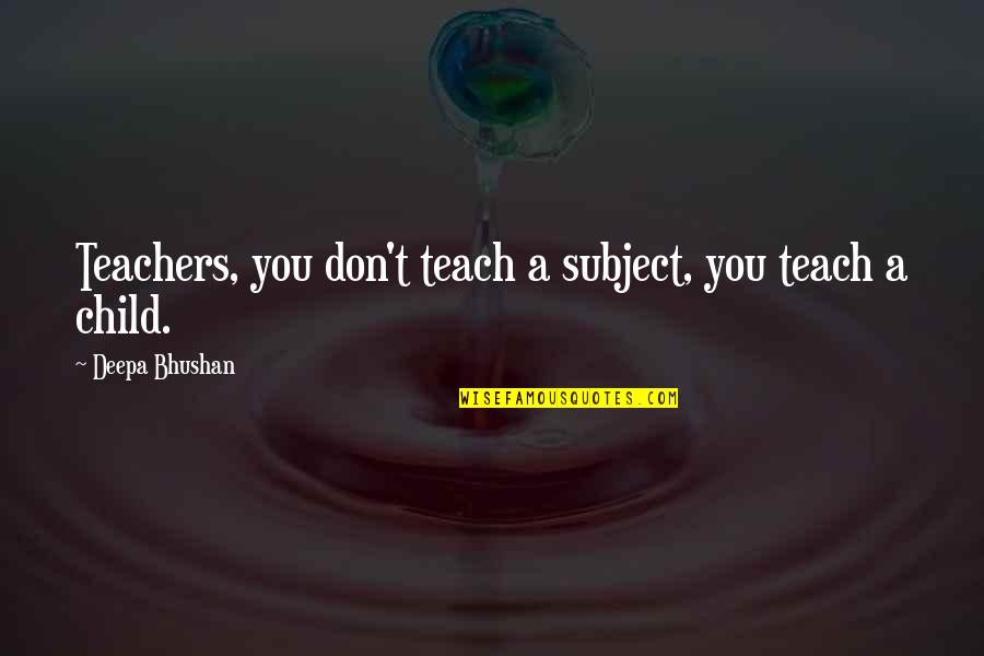 Teach Your Child Quotes By Deepa Bhushan: Teachers, you don't teach a subject, you teach