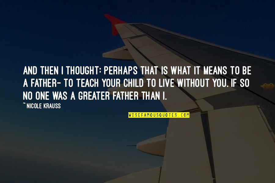 Teach Your Child Quotes By Nicole Krauss: And then I thought: perhaps that is what