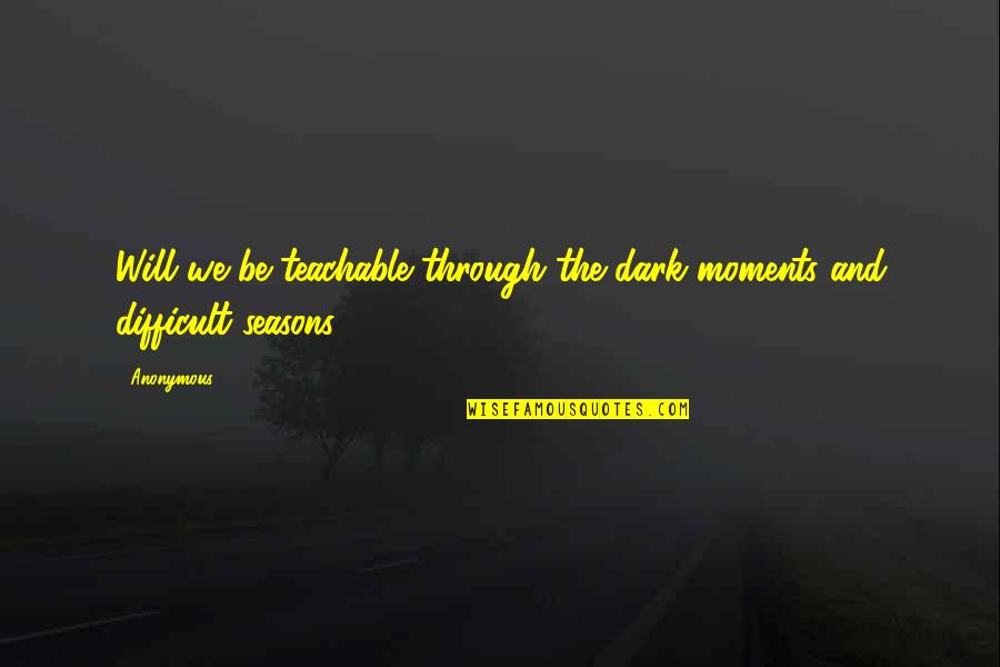 Teachable Moments Quotes By Anonymous: Will we be teachable through the dark moments