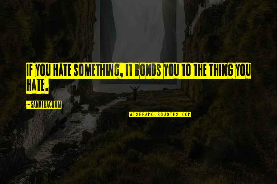 Teacher And Students Relationship Quotes By Sandi Bachom: If you hate something, it bonds you to Teacher And Students Relationship Quotes By Sandi Bachom: If you hate something, it bonds you to
