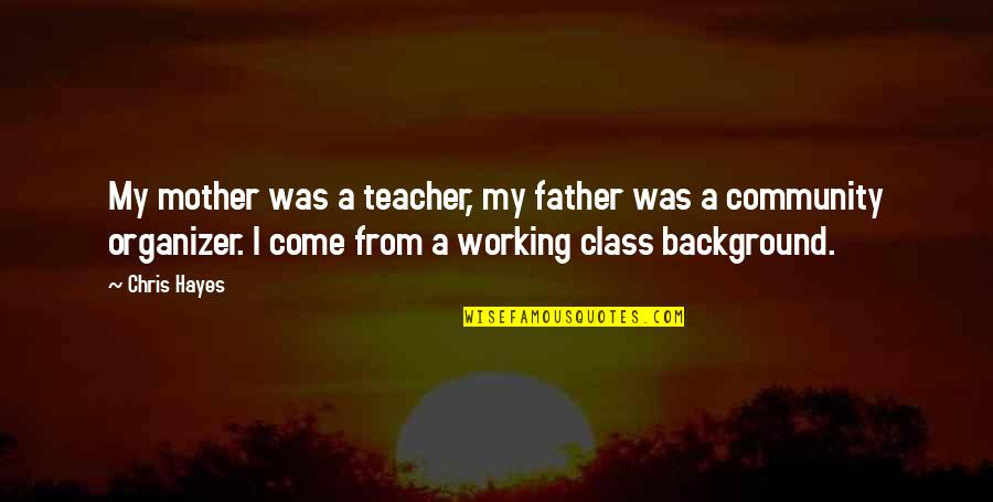 Teacher As A Mother Quotes By Chris Hayes: My mother was a teacher, my father was