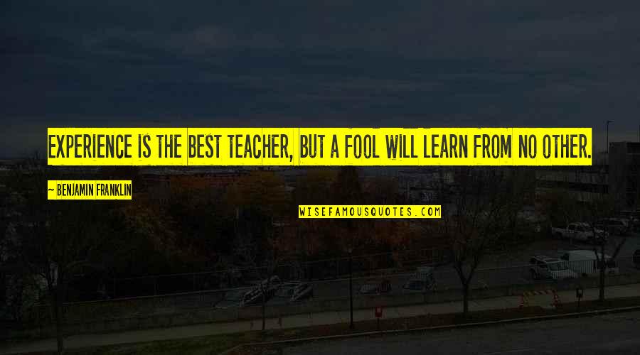 Teacher Best Quotes By Benjamin Franklin: Experience is the best teacher, but a fool Teacher Best Quotes By Benjamin Franklin: Experience is the best teacher, but a fool