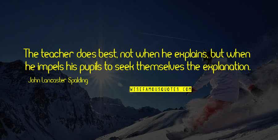 Teacher Best Quotes By John Lancaster Spalding: The teacher does best, not when he explains, Teacher Best Quotes By John Lancaster Spalding: The teacher does best, not when he explains,