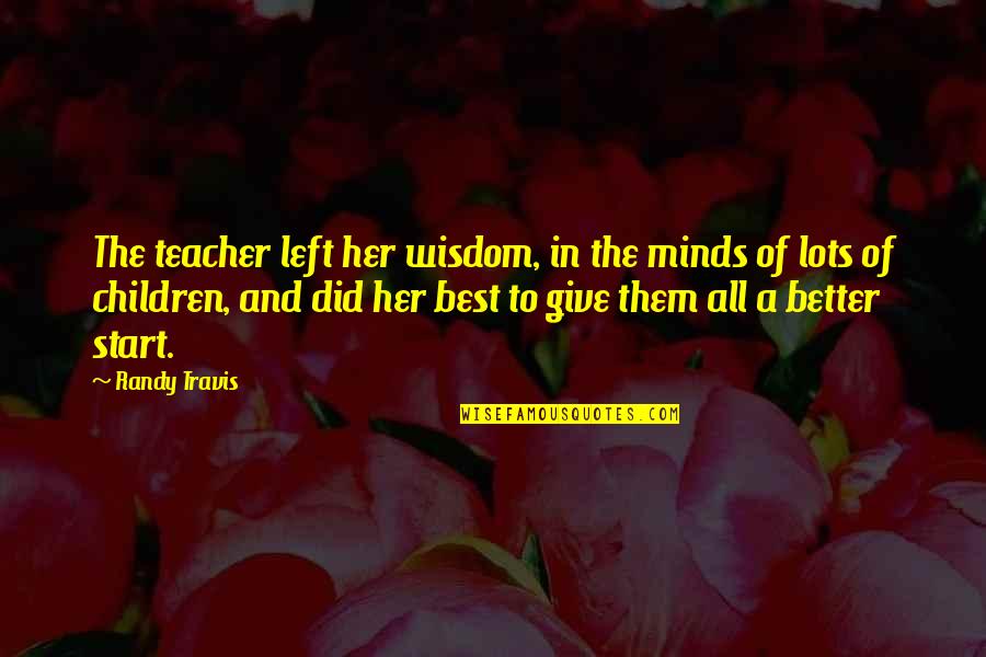Teacher Best Quotes By Randy Travis: The teacher left her wisdom, in the minds Teacher Best Quotes By Randy Travis: The teacher left her wisdom, in the minds