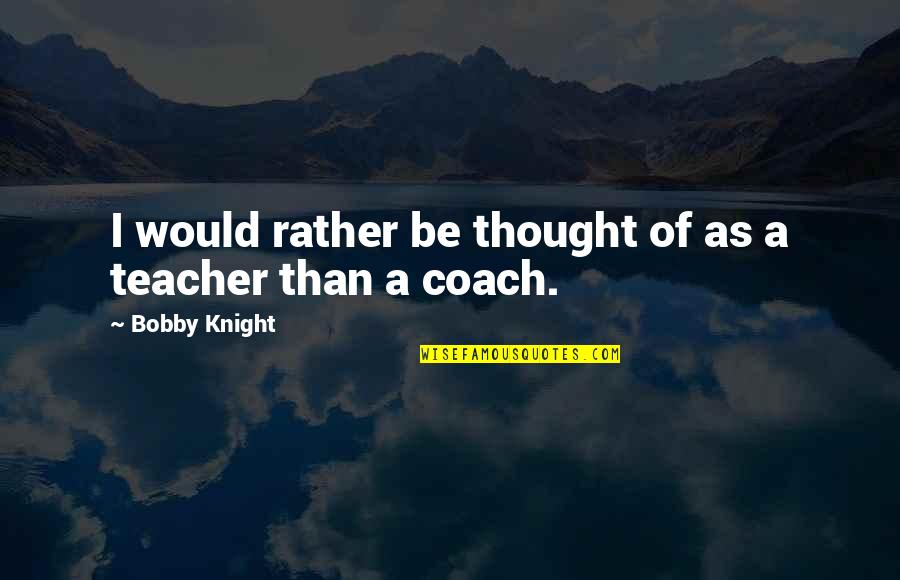 Teacher Coach Quotes By Bobby Knight: I would rather be thought of as a