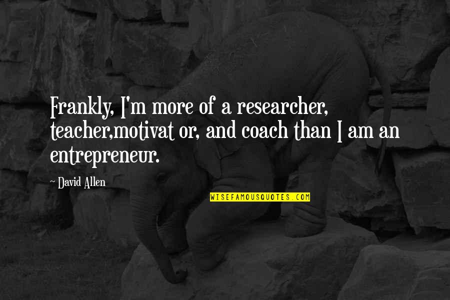 Teacher Coach Quotes By David Allen: Frankly, I'm more of a researcher, teacher,motivat or,