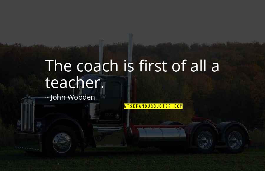 Teacher Coach Quotes By John Wooden: The coach is first of all a teacher.