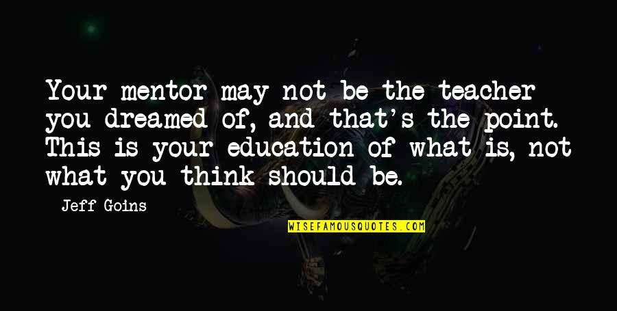 Teacher Education Quotes By Jeff Goins: Your mentor may not be the teacher you