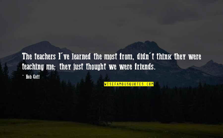 Teacher Friends Quotes By Bob Goff: The teachers I've learned the most from, didn't