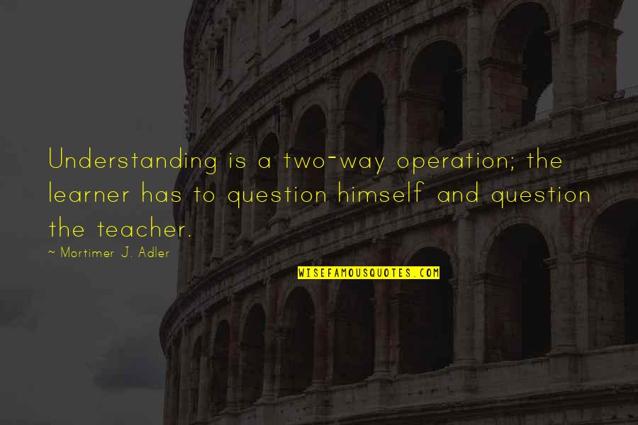 Teacher Learner Quotes By Mortimer J. Adler: Understanding is a two-way operation; the learner has Teacher Learner Quotes By Mortimer J. Adler: Understanding is a two-way operation; the learner has