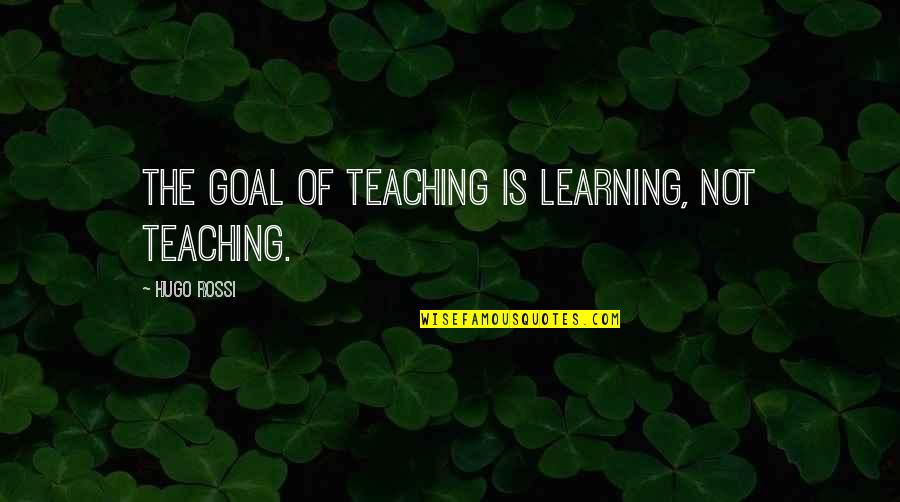 Teacher Learning Quotes By Hugo Rossi: The goal of teaching is learning, not teaching. Teacher Learning Quotes By Hugo Rossi: The goal of teaching is learning, not teaching.