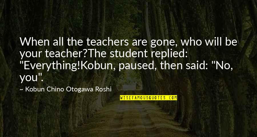 Teacher Learning Quotes By Kobun Chino Otogawa Roshi: When all the teachers are gone, who will Teacher Learning Quotes By Kobun Chino Otogawa Roshi: When all the teachers are gone, who will