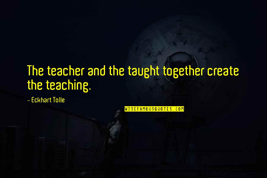 Teacher Teaching Quotes By Eckhart Tolle: The teacher and the taught together create the Teacher Teaching Quotes By Eckhart Tolle: The teacher and the taught together create the