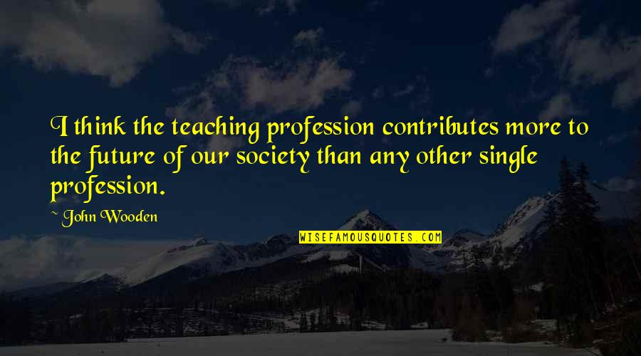 Teacher Teaching Quotes By John Wooden: I think the teaching profession contributes more to Teacher Teaching Quotes By John Wooden: I think the teaching profession contributes more to