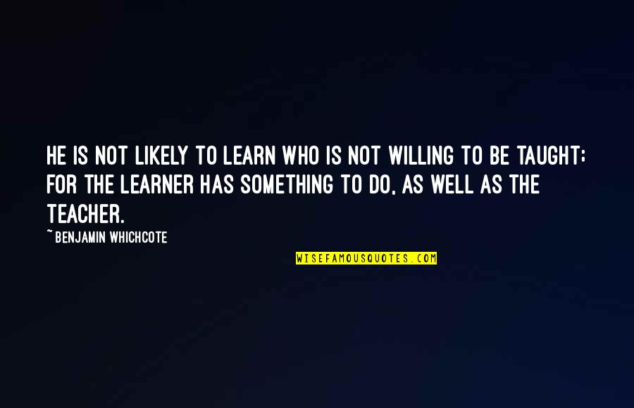 Teacher To Be Quotes By Benjamin Whichcote: He is not likely to learn who is