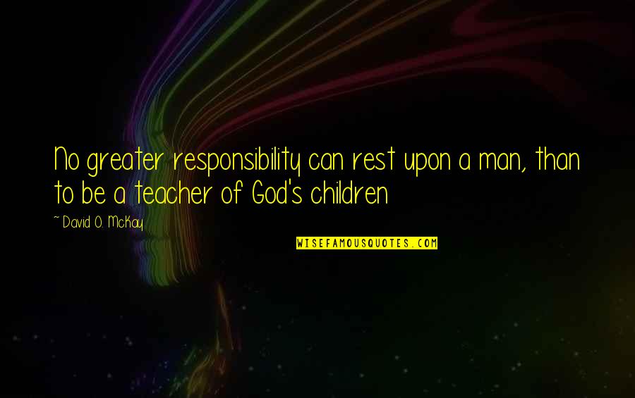 Teacher To Be Quotes By David O. McKay: No greater responsibility can rest upon a man,