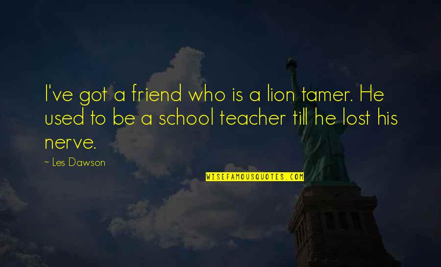Teacher To Be Quotes By Les Dawson: I've got a friend who is a lion
