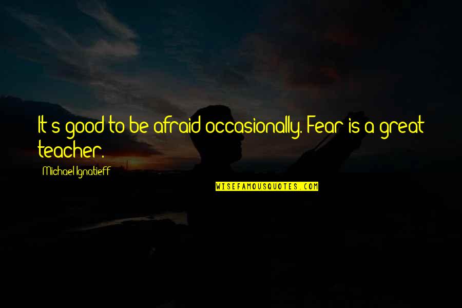 Teacher To Be Quotes By Michael Ignatieff: It's good to be afraid occasionally. Fear is