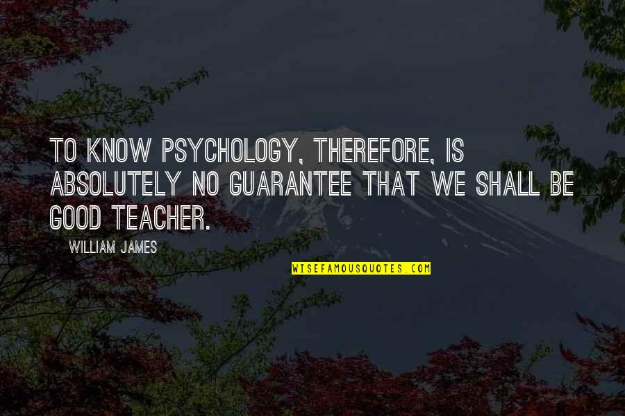 Teacher To Be Quotes By William James: To know psychology, therefore, is absolutely no guarantee